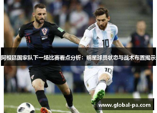 阿根廷国家队下一场比赛看点分析：明星球员状态与战术布置揭示
