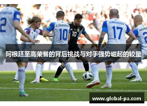阿根廷至高荣誉的背后挑战与对手强势崛起的较量