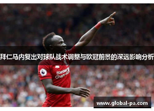 拜仁马内复出对球队战术调整与欧冠前景的深远影响分析