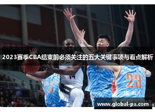 2023赛季CBA结束前必须关注的五大关键事项与看点解析