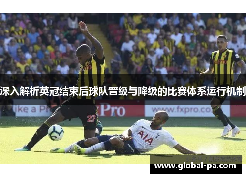 深入解析英冠结束后球队晋级与降级的比赛体系运行机制