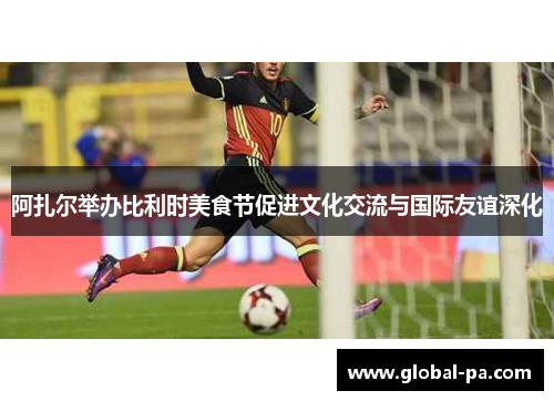 阿扎尔举办比利时美食节促进文化交流与国际友谊深化