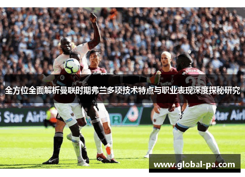 全方位全面解析曼联时期弗兰多项技术特点与职业表现深度探秘研究