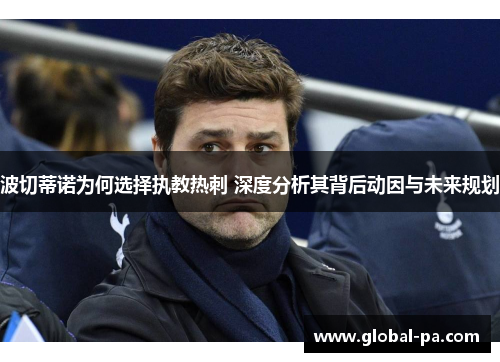 波切蒂诺为何选择执教热刺 深度分析其背后动因与未来规划