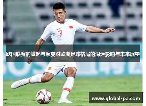 欧国联赛的崛起与演变对欧洲足球格局的深远影响与未来展望