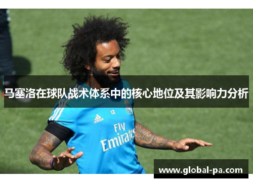 马塞洛在球队战术体系中的核心地位及其影响力分析