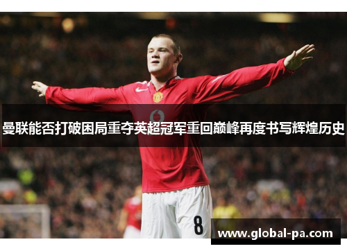 曼联能否打破困局重夺英超冠军重回巅峰再度书写辉煌历史 曼联能否打破困局重夺英超冠军重回巅峰再度书写辉煌历史