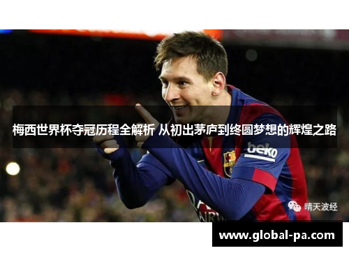 梅西世界杯夺冠历程全解析 从初出茅庐到终圆梦想的辉煌之路
