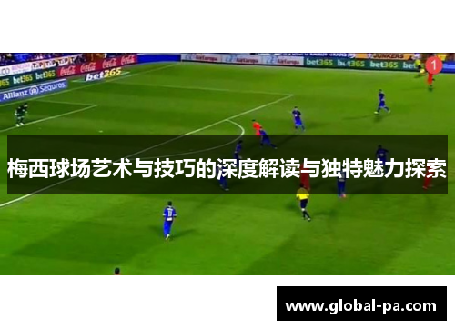 梅西球场艺术与技巧的深度解读与独特魅力探索