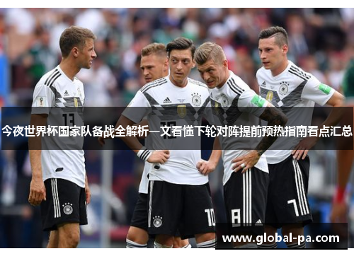 今夜世界杯国家队备战全解析一文看懂下轮对阵提前预热指南看点汇总 今夜世界杯国家队备战全解析一文看懂下轮对阵提前预热指南看点汇总