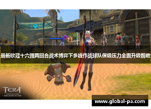 最新欧冠十六强两回合战术博弈下多线作战球队保级压力全面升级前瞻