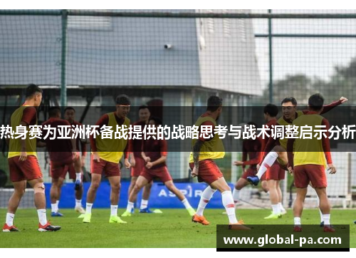热身赛为亚洲杯备战提供的战略思考与战术调整启示分析