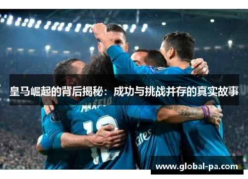 皇马崛起的背后揭秘：成功与挑战并存的真实故事