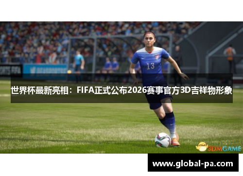 世界杯最新亮相：FIFA正式公布2026赛事官方3D吉祥物形象