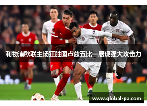 利物浦欧联主场狂胜图卢兹五比一展现强大攻击力