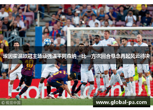 埃因霍温欧冠主场顽强逼平阿森纳一比一方次回合悬念再起风云待决