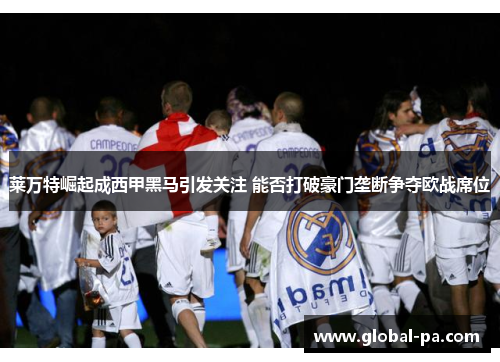 莱万特崛起成西甲黑马引发关注 能否打破豪门垄断争夺欧战席位