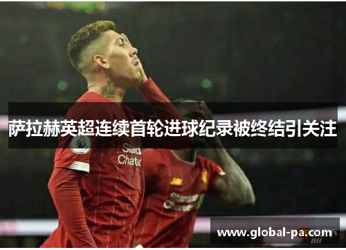 萨拉赫英超连续首轮进球纪录被终结引关注