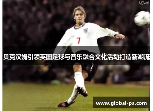 贝克汉姆引领英国足球与音乐融合文化活动打造新潮流