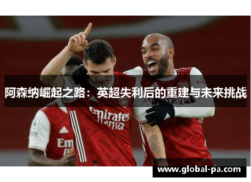 阿森纳崛起之路：英超失利后的重建与未来挑战
