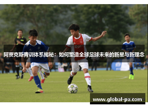 阿贾克斯青训体系揭秘：如何塑造全球足球未来的新星与新理念