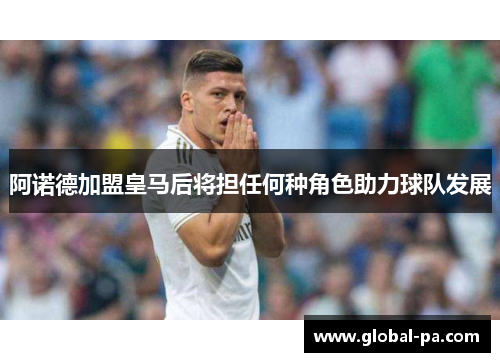 阿诺德加盟皇马后将担任何种角色助力球队发展