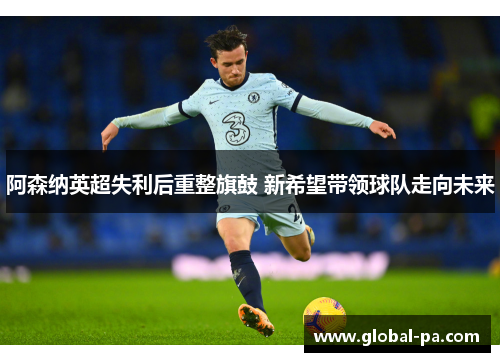 阿森纳英超失利后重整旗鼓 新希望带领球队走向未来