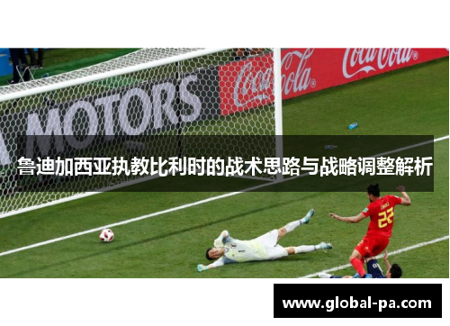鲁迪加西亚执教比利时的战术思路与战略调整解析