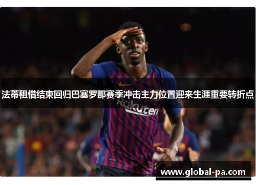 法蒂租借结束回归巴塞罗那赛季冲击主力位置迎来生涯重要转折点