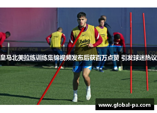 皇马北美拉练训练集锦视频发布后获百万点赞 引发球迷热议 皇马北美拉练训练集锦视频发布后获百万点赞 引发球迷热议