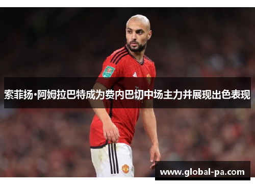 索菲扬·阿姆拉巴特成为费内巴切中场主力并展现出色表现 索菲扬·阿姆拉巴特成为费内巴切中场主力并展现出色表现