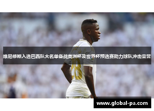 维尼修斯入选巴西队大名单备战美洲杯及世界杯预选赛助力球队冲击荣誉 维尼修斯入选巴西队大名单备战美洲杯及世界杯预选赛助力球队冲击荣誉