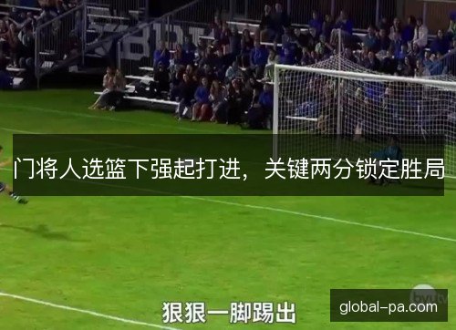 门将人选篮下强起打进，关键两分锁定胜局