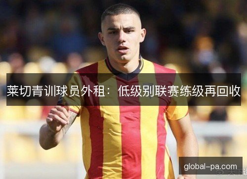莱切青训球员外租：低级别联赛练级再回收