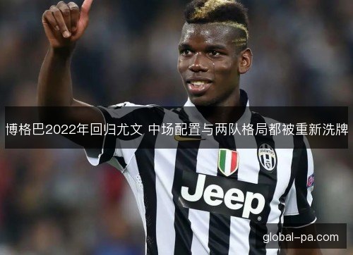 博格巴2022年回归尤文 中场配置与两队格局都被重新洗牌